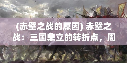 (赤壁之战的原因) 赤壁之战：三国鼎立的转折点，周瑜运策天下，曹操败走黄盖空城——历史与智谋的完美交汇处